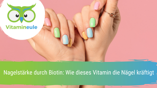 Nagelstärke durch Biotin: Wie dieses Vitamin die Nägel kräftigt